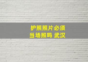 护照照片必须当场照吗 武汉